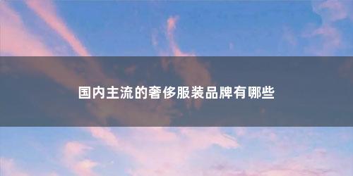 国内主流的奢侈服装品牌有哪些