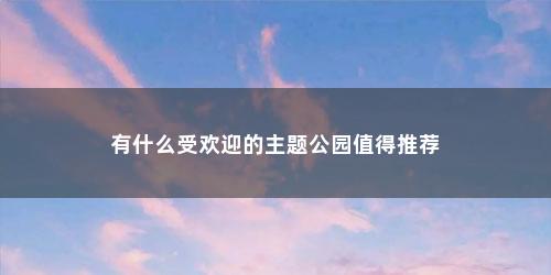 有什么受欢迎的主题公园值得推荐