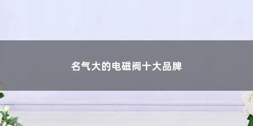 名气大的电磁阀十大品牌