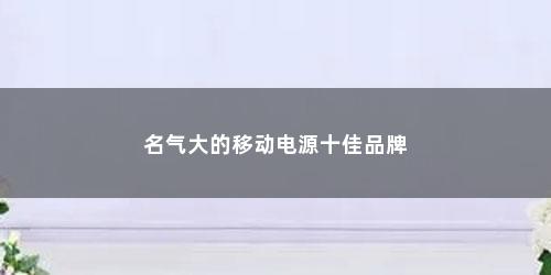名气大的移动电源十佳品牌