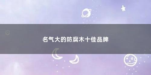 名气大的防腐木十佳品牌