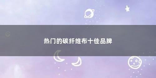 热门的碳纤维布十佳品牌