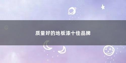 质量好的地板漆十佳品牌