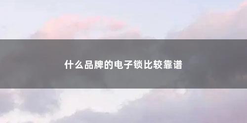 什么品牌的电子锁比较靠谱