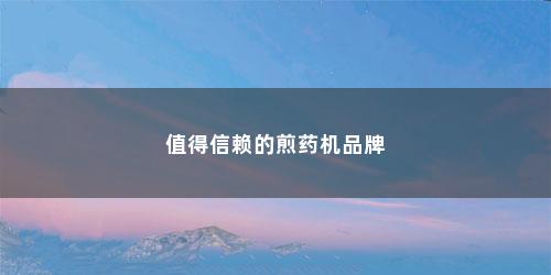 值得信赖的煎药机品牌