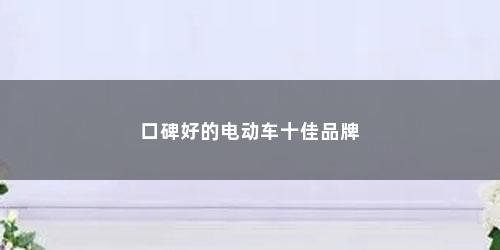 口碑好的电动车十佳品牌