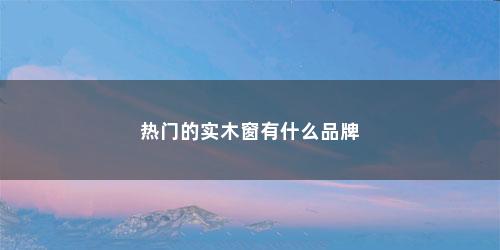 热门的实木窗有什么品牌