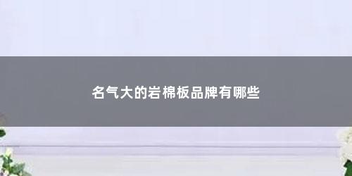 名气大的岩棉板品牌有哪些