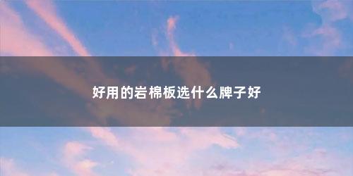 好用的岩棉板选什么牌子好