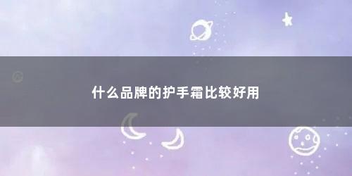 什么品牌的护手霜比较好用 什么品牌的护手霜比较好用(什么品牌的护手霜比较好)