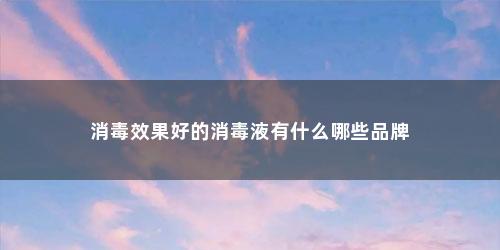 消毒效果好的消毒液有什么哪些品牌