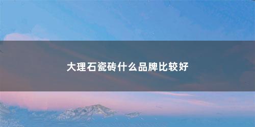 大理石瓷砖什么品牌比较好