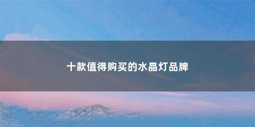 十款值得购买的水晶灯品牌